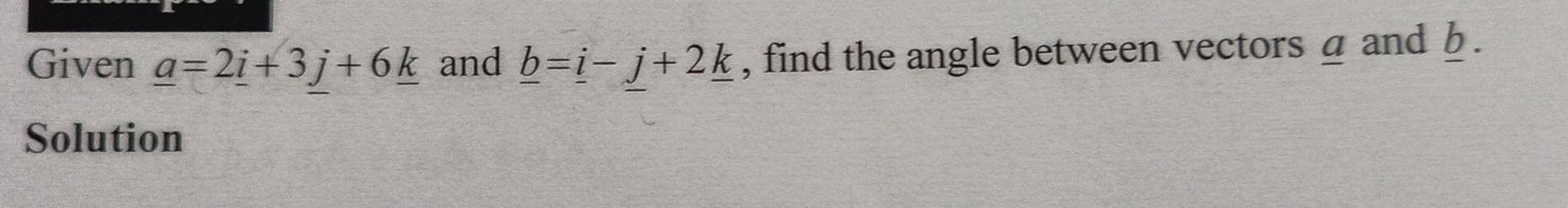 Given _ a=2_ i+3j+6_ k and _ b=_ i-j+2_ k , find the angle between vectors a and b. 
Solution