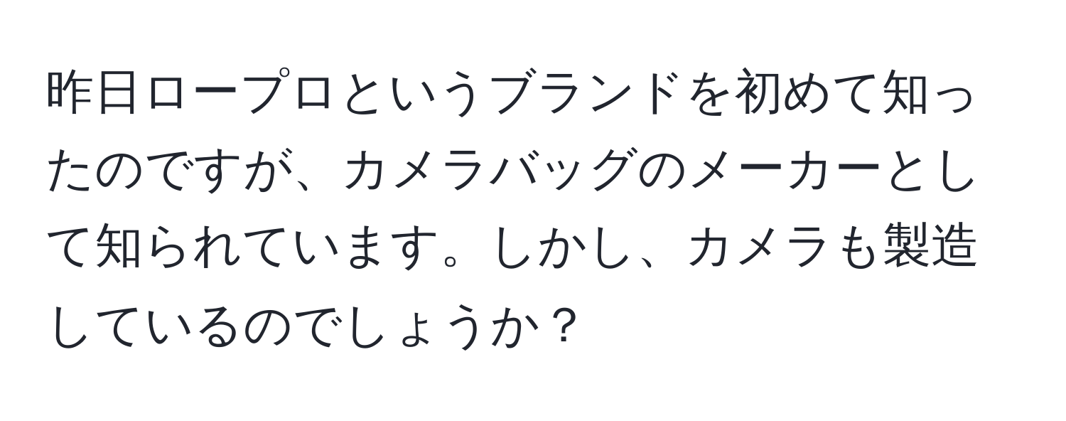 昨日ロープロというブランドを初めて知ったのですが、カメラバッグのメーカーとして知られています。しかし、カメラも製造しているのでしょうか？