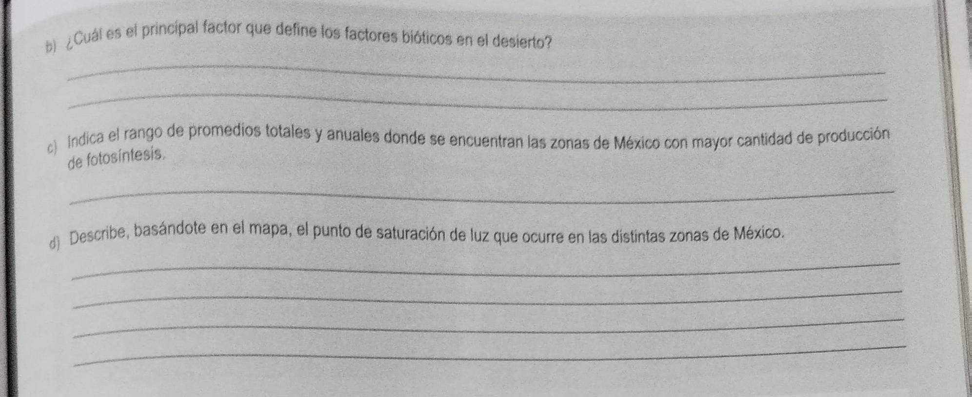 ¿Cuál es el principal factor que define los factores bióticos en el desierto? 
_ 
_ 
c) Indica el rango de promedios totales y anuales donde se encuentran las zonas de México con mayor cantidad de producción 
de fotosíntesis. 
_ 
d) Describe, basándote en el mapa, el punto de saturación de luz que ocurre en las distintas zonas de México. 
_ 
_ 
_ 
_