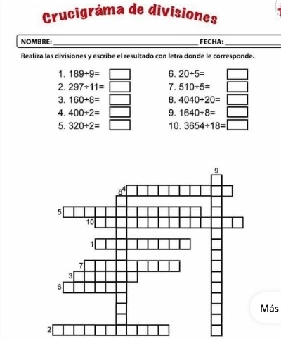 Crucigráma de divisiones
NOMBRE:_ FECHA:_
Realiza las divisiones y escribe el resultado con letra donde le corresponde.
1. 189/ 9=□ 6. 20/ 5= □
2. 297/ 11=□ 7. 510/ 5=□
3. 160/ 8=□ 8. 4040/ 20=□
4. 400/ 2=□ 9. 1640/ 8=□
5. 320/ 2=□ 10. 3654/ 18=□
Más