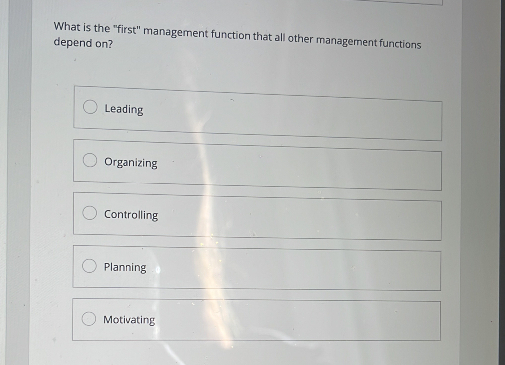 What is the "first" management function that all other management functions
depend on?
Leading
Organizing
Controlling
Planning
Motivating