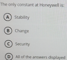 The only constant at Honeywell is:
A Stability
BChange
C Security
D All of the answers displayed