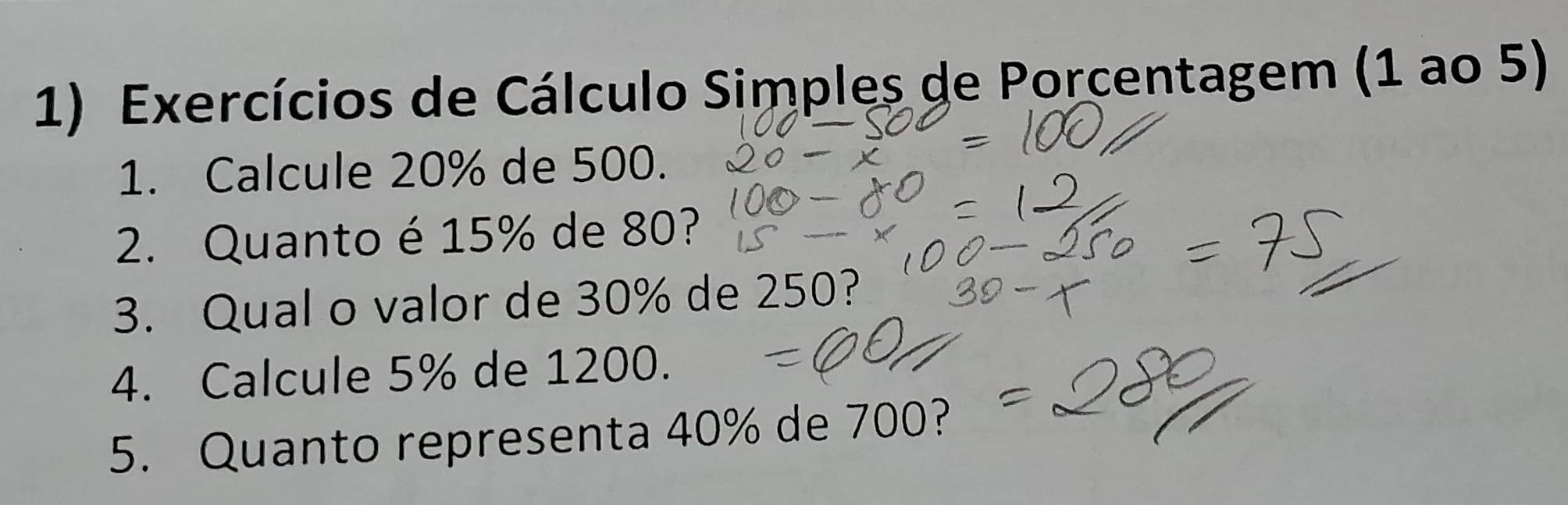 Exercícios de Cálculo Simples de Porcentagem (1 ao 5) 
1. Calcule 20% de 500. 
2. Quanto é 15% de 80? 
3. Qual o valor de 30% de 250? 
4. Calcule 5% de 1200. 
5. Quanto representa 40% de 700?