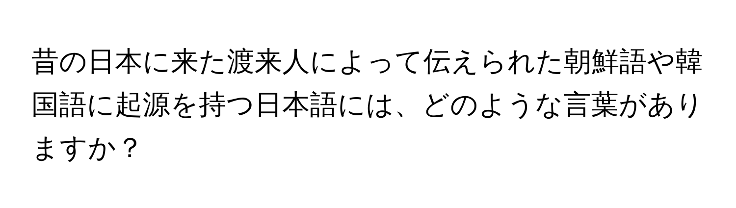 昔の日本に来た渡来人によって伝えられた朝鮮語や韓国語に起源を持つ日本語には、どのような言葉がありますか？