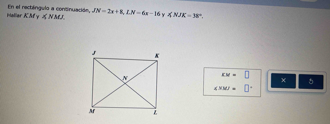 En el rectángulo a continuación, JN=2x+8, LN=6x-16 y 
Hallar KMy ∠ NMJ. ∠ NJK=38°.
KM=□
×
∠ NMJ= □°