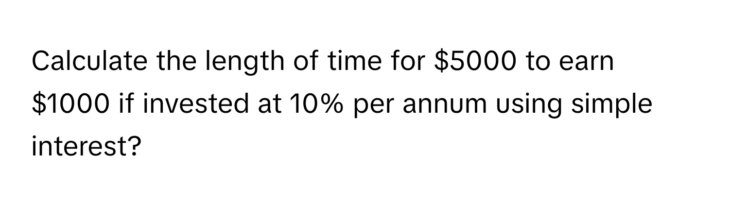 Calculate the length of time for $5000 to earn $1000 if invested at 10% per annum using simple interest?