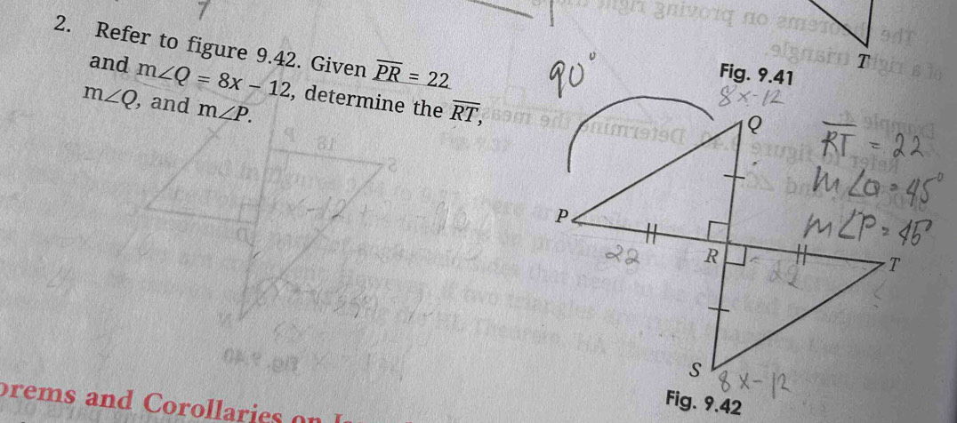 Refer to figure 9.42. Given overline PR=22
T 
Fig. 9.41 
and m∠ Q=8x-12 , determine the overline RT,
m∠ Q , and m∠ P. 
brems and Corollaries 
Fig. 9.42