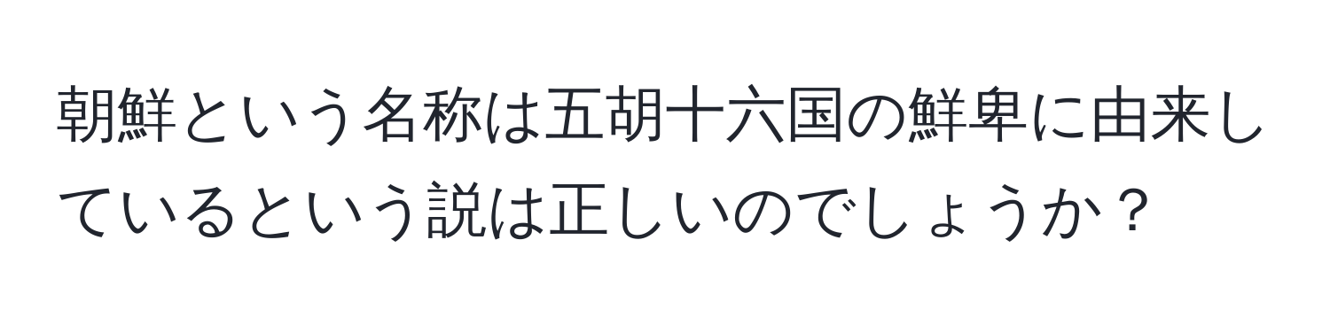 朝鮮という名称は五胡十六国の鮮卑に由来しているという説は正しいのでしょうか？