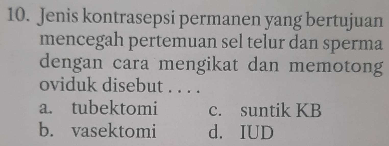 Jenis kontrasepsi permanen yang bertujuan
mencegah pertemuan sel telur dan sperma
dengan cara mengikat dan memotong
oviduk disebut . . . .
a. tubektomi c. suntik KB
b. vasektomi d. IUD