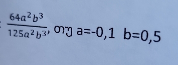  64a^2b^3/125a^2b^3  , my a=-0, 1b=0,5