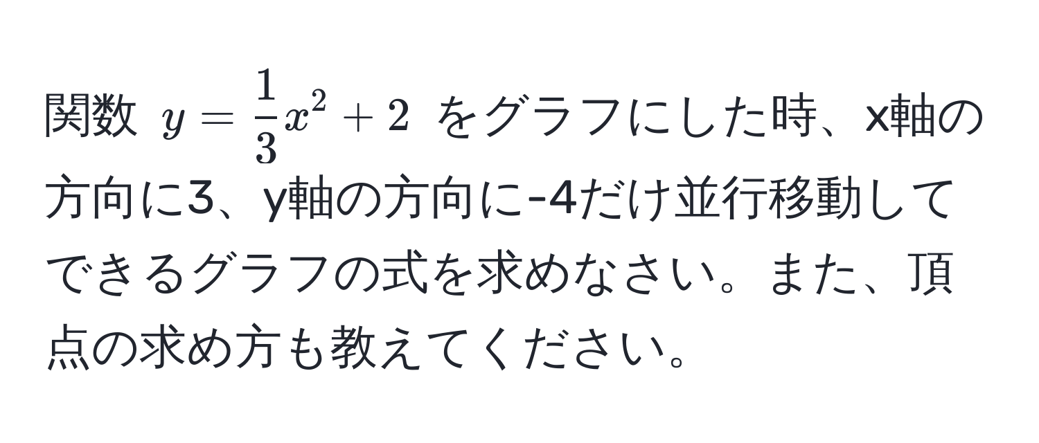 関数 $y =  1/3 x^2 + 2$ をグラフにした時、x軸の方向に3、y軸の方向に-4だけ並行移動してできるグラフの式を求めなさい。また、頂点の求め方も教えてください。