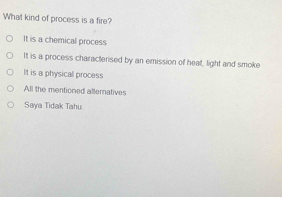 What kind of process is a fire?
It is a chemical process
It is a process characterised by an emission of heat, light and smoke
It is a physical process
All the mentioned alternatives
Saya Tidak Tahu.