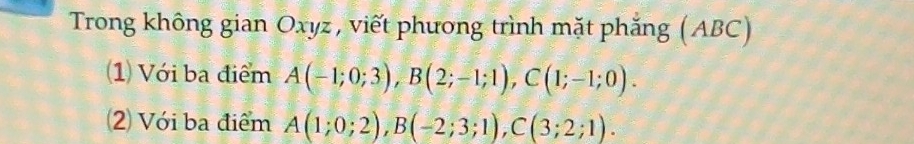 Trong không gian Oxyz , viết phương trình mặt phắng (ABC) 
1) Với ba điểm A(-1;0;3), B(2;-1;1), C(1;-1;0). 
2 Với ba điểm A(1;0;2), B(-2;3;1), C(3;2;1).