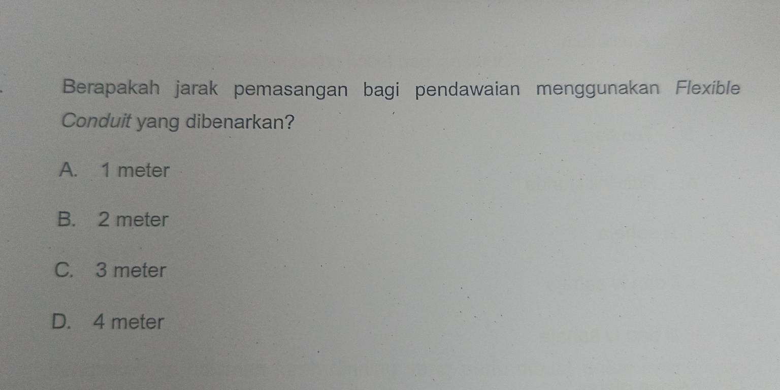 Berapakah jarak pemasangan bagi pendawaian menggunakan Flexible
Conduit yang dibenarkan?
A. 1 meter
B. 2 meter
C. 3 meter
D. 4 meter