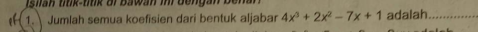 silah títik-titik di bawan in dengan be 
1. Jumlah semua koefisien dari bentuk aljabar 4x^3+2x^2-7x+1 adalah_