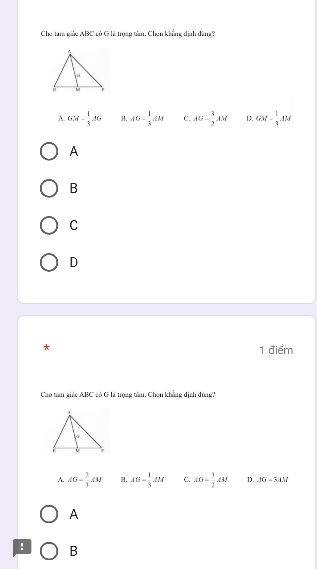 Cho tam giác ABC có G là trọng tâm. Chọn khẳng định đúng?
A. GM= 1/3 AG B. AG= 1/3 AM C. AG= 3/2 AM D. GM= 1/3 AM
A
B
C
D
*
1 điểm
Cho tam giác ABC có G là trọng tâm. Chọn khẳng định đúng?
A. AG= 2/3 AM B. AG= 1/3 AM C. AG= 3/2 AM D. AG=3AM
A
!
B