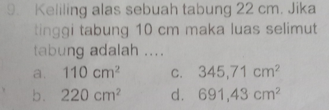 Keliling alas sebuah tabung 22 cm. Jika
tinggi tabung 10 cm maka luas selimut
tabung adalah ....
a. 110cm^2 C. 345,71cm^2
b. 220cm^2 d. 691,43cm^2