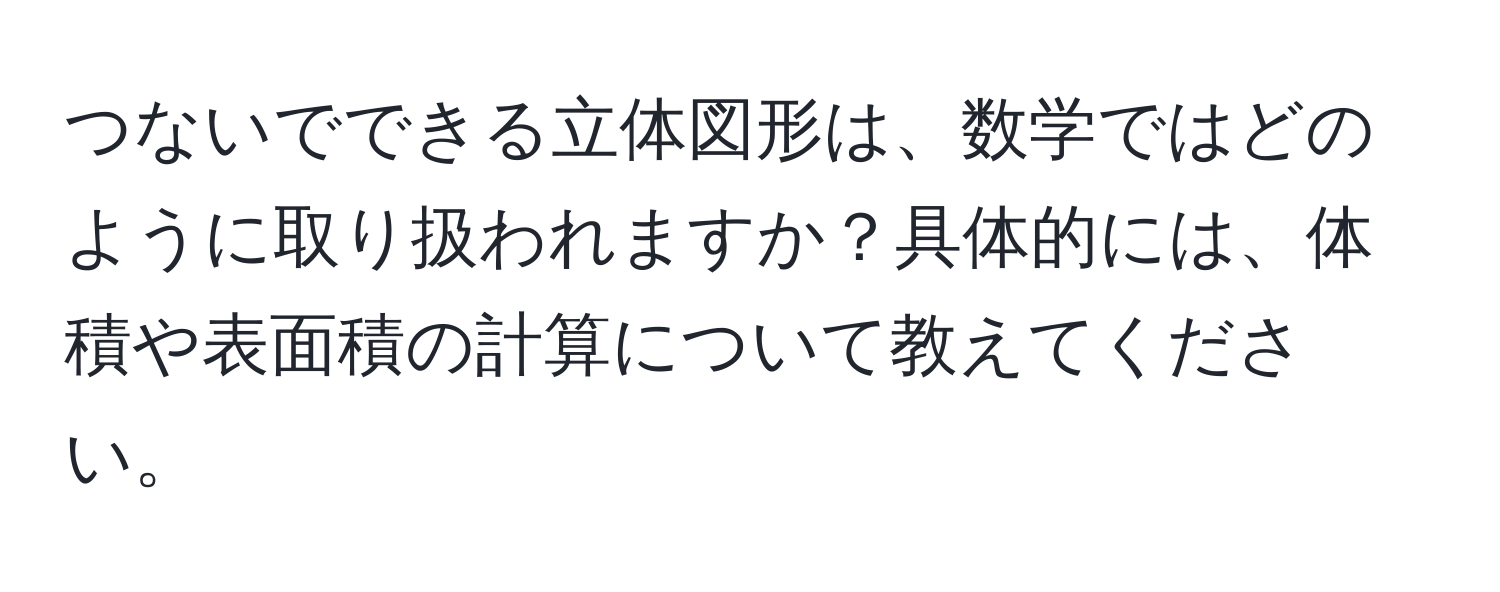 つないでできる立体図形は、数学ではどのように取り扱われますか？具体的には、体積や表面積の計算について教えてください。