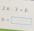 2.6· 3=b
b=□