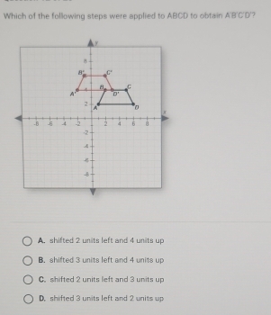 Which of the following steps were applied to ABCD to obtain ABCD
A. shifted 2 units left and 4 units up
B. shifted 3 units left and 4 units up
C. shifted 2 units left and 3 units up
D. shifted 3 units left and 2 units up