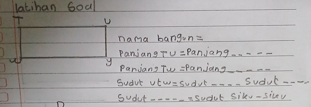 latihan Soal 
U 
nama bangun= 
Panjang Tu =Panjang.__ 
y Panjang Tw :Panjang_ 
Suduk vtw= sudut._ Sudul --- 
Sudut _=sudut Sikv-silev