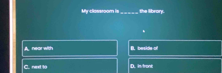 My classroom is_ the library.
A. near with B. beside of
C. next to D. in front