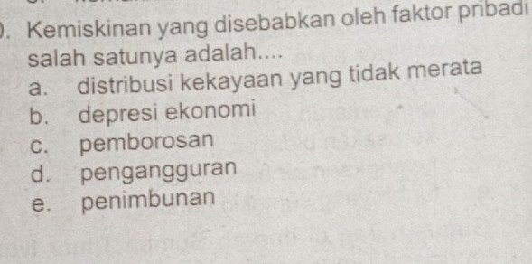 Kemiskinan yang disebabkan oleh faktor pribadi
salah satunya adalah....
a. distribusi kekayaan yang tidak merata
b. depresi ekonomi
c. pemborosan
d. pengangguran
e. penimbunan