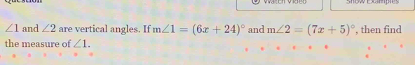 video Snow Examples
∠ 1 and ∠ 2 are vertical angles. If m∠ 1=(6x+24)^circ  and m∠ 2=(7x+5)^circ  , then find 
the measure of ∠ 1.