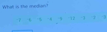 What is the median?
-7 -6 -5 -4 -9 -12 -3 -2 -3