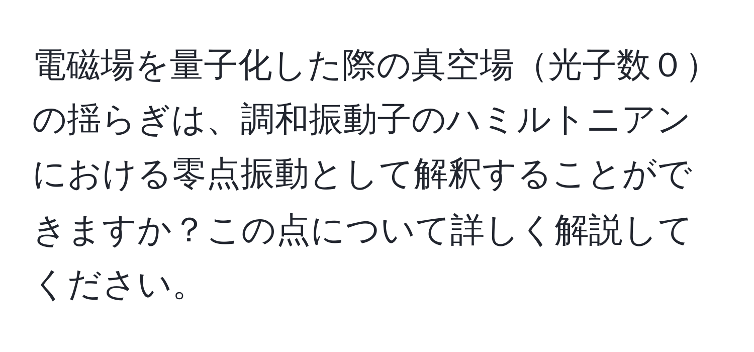 電磁場を量子化した際の真空場光子数０の揺らぎは、調和振動子のハミルトニアンにおける零点振動として解釈することができますか？この点について詳しく解説してください。