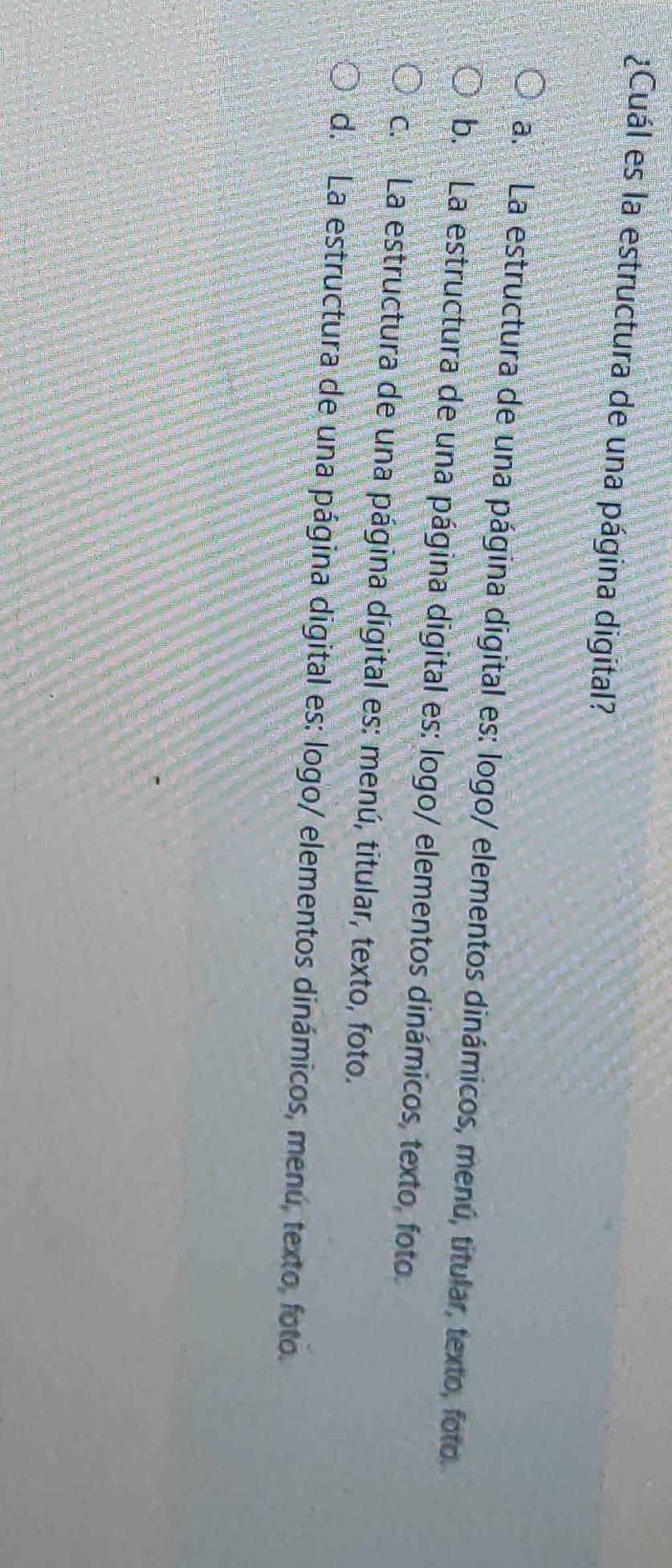¿Cuál es la estructura de una página digital?
a. La estructura de una página digital es: logo/ elementos dinámicos, menú, titular, texto, foto.
b. La estructura de una página digital es: logo/ elementos dinámicos, texto, foto
c. La estructura de una página digital es: menú, titular, texto, foto.
d. La estructura de una página digital es: logo/ elementos dinámicos, menú, texto, foto.