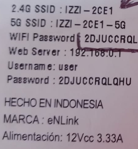 2.4GSSID:|ZZ|-2CE1
5QSSID:|ZZ|-2CE1-5G
WIFI Password® 2DJUCCRQL 
Web Server : 192.168 : 0.1
Username: user 
Password : 2DJUCCRQLQHU 
HECHO EN INDONESIA 
MARCA : eNLink 
Alimentación: 12Vcc 3.33A