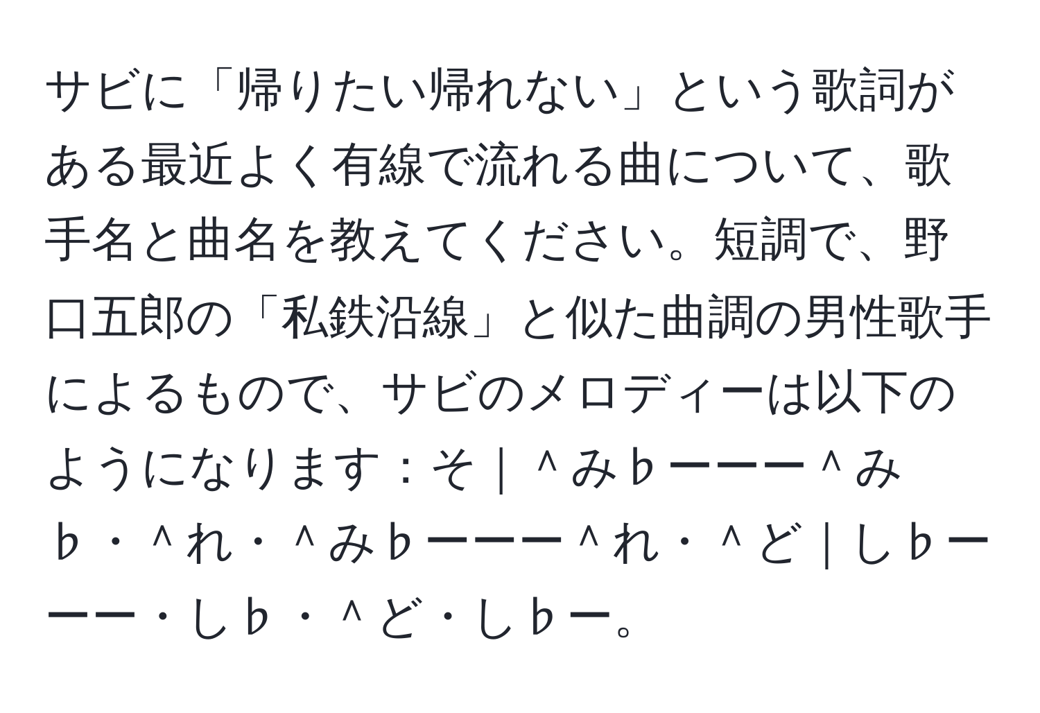 サビに「帰りたい帰れない」という歌詞がある最近よく有線で流れる曲について、歌手名と曲名を教えてください。短調で、野口五郎の「私鉄沿線」と似た曲調の男性歌手によるもので、サビのメロディーは以下のようになります：そ｜＾み♭ーーー＾み♭・＾れ・＾み♭ーーー＾れ・＾ど｜し♭ーーー・し♭・＾ど・し♭ー。