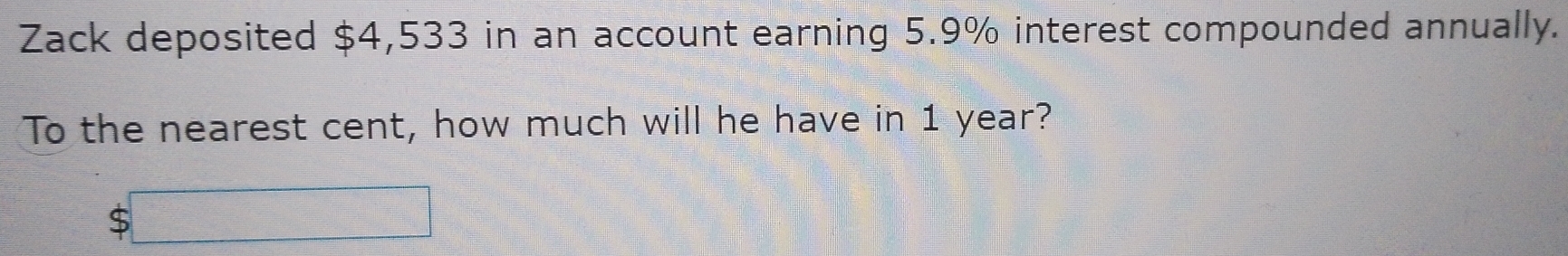 Zack deposited $4,533 in an account earning 5.9% interest compounded annually. 
To the nearest cent, how much will he have in 1 year?
$□