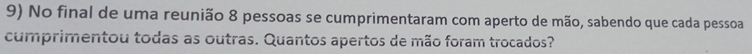 No final de uma reunião 8 pessoas se cumprimentaram com aperto de mão, sabendo que cada pessoa 
cumprimentou todas as outras. Quantos apertos de mão foram trocados?