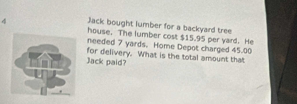 Jack bought lumber for a backyard tree 
house. The lumber cost $15.95 per yard. He 
needed 7 yards, Home Depot charged 45.00
for delivery. What is the total amount that 
Jack paid?