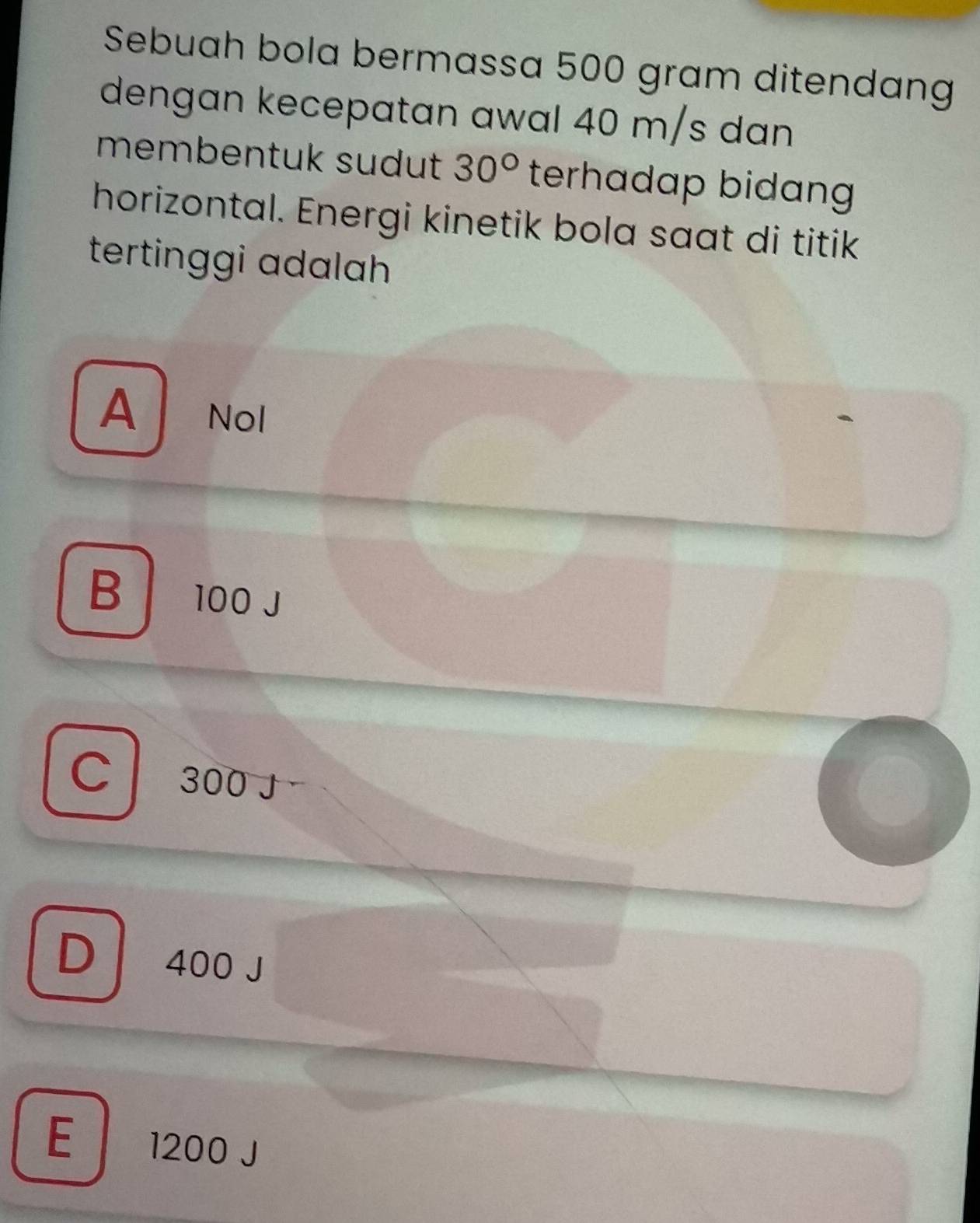 Sebuah bola bermassa 500 gram ditendang
dengan kecepatan awal 40 m/s dan
membentuk sudut 30° terhadap bidang
horizontal. Energi kinetik bola saat di titik
tertinggi adalah
A NoI
B a 100 J
C 300 J
D 400 J
E 1200 J