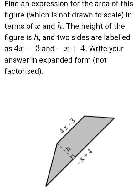 Find an expression for the area of this
figure (which is not drawn to scale) in
terms of x and h. The height of the
figure is h, and two sides are labelled
as 4x-3 and -x+4. Write your
answer in expanded form (not
factorised).