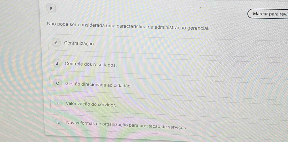 Marcar para revi
Não pode ser considerada uma característica da administração gerencial:
A Centralização.
B Controle dos resultados.
C Gestão direcionada ao cidadão.
D* Valorização do servidor.
E Novas formas de organização para prestação de serviços.