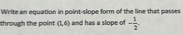 Write an equation in point-slope form of the line that passes 
through the point (1,6) and has a slope of - 1/2 .