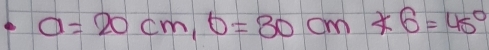 a=20cm, b=80cm* 6=45°