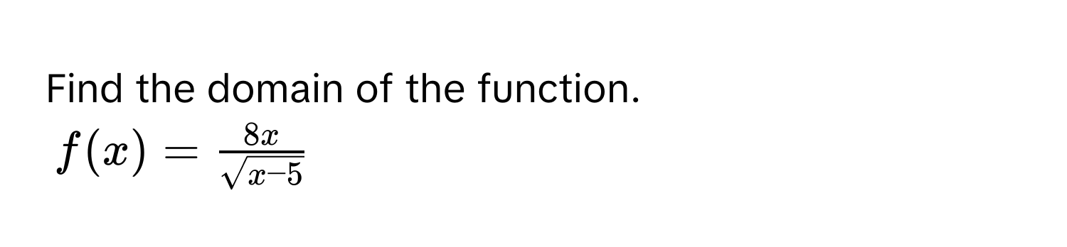 Find the domain of the function.
f(x) =  8x/sqrt(x-5) 