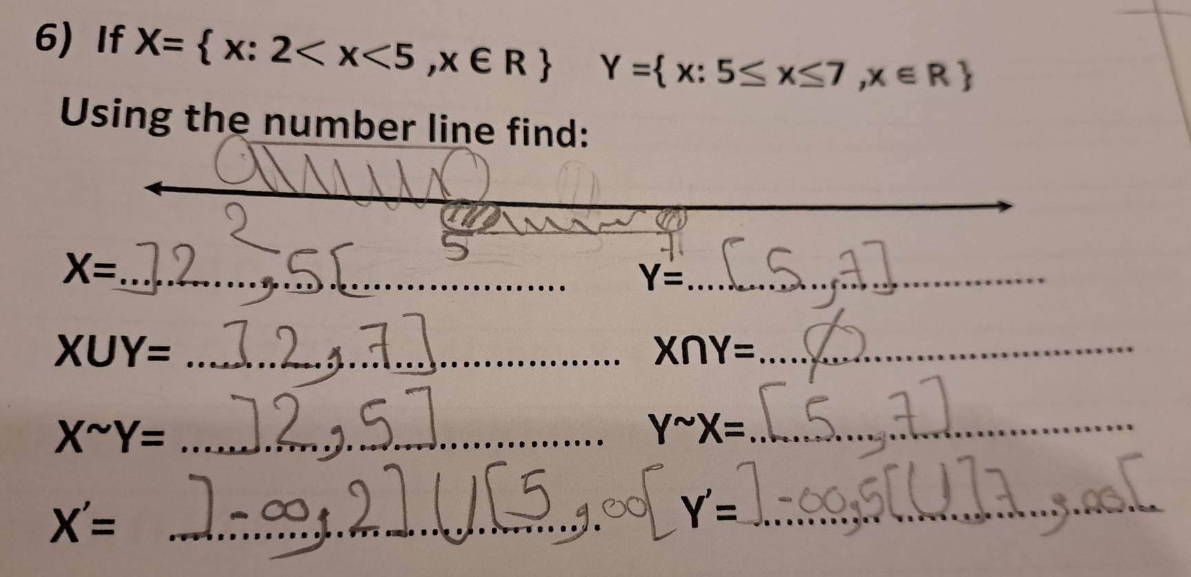 If X= x:2 Y= x:5≤ x≤ 7,x∈ R
Using the number line find: 
_ 
_ 
_
X= _ 
_ Y=
_ X∪ Y=
_ X∩ Y=
_ X^(sim)Y=
Ysim X= _ 
_ X'=
_ Y'=