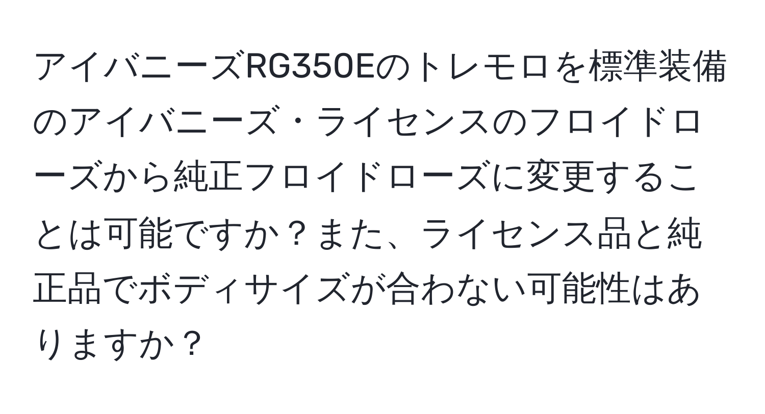 アイバニーズRG350Eのトレモロを標準装備のアイバニーズ・ライセンスのフロイドローズから純正フロイドローズに変更することは可能ですか？また、ライセンス品と純正品でボディサイズが合わない可能性はありますか？