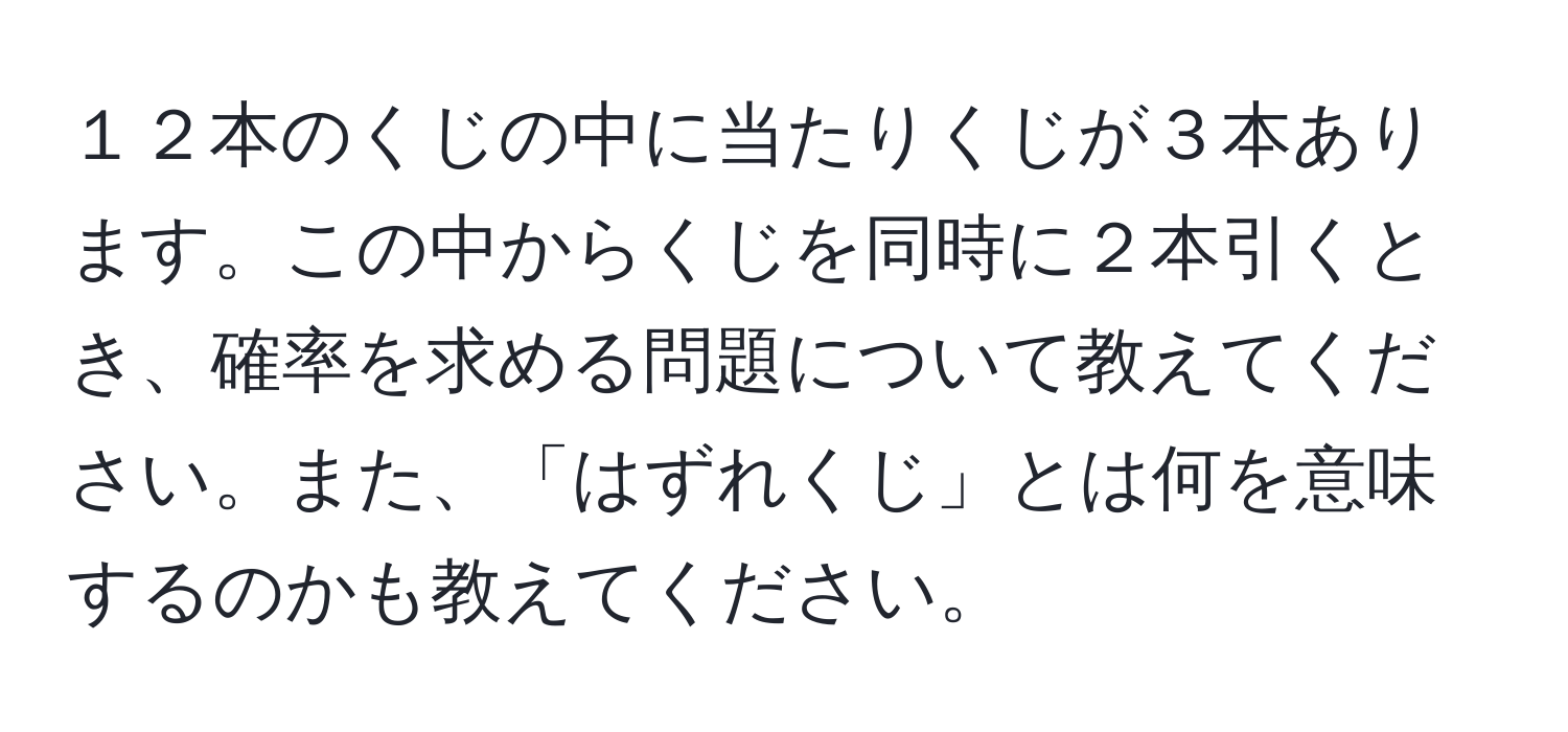 １２本のくじの中に当たりくじが３本あります。この中からくじを同時に２本引くとき、確率を求める問題について教えてください。また、「はずれくじ」とは何を意味するのかも教えてください。