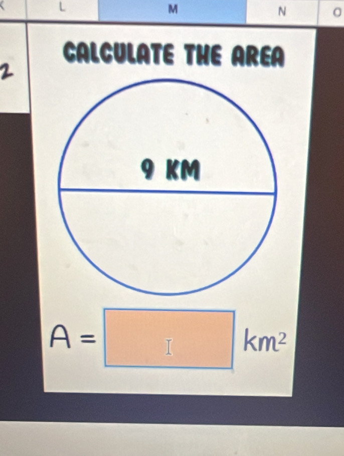 M
N
CALCULATE THE AREA 
2
A=□ km^2