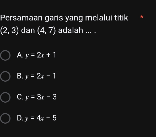 Persamaan garis yang melalui titik *
(2,3) dan (4,7) adalah ... .
A. y=2x+1
B. y=2x-1
C. y=3x-3
D. y=4x-5