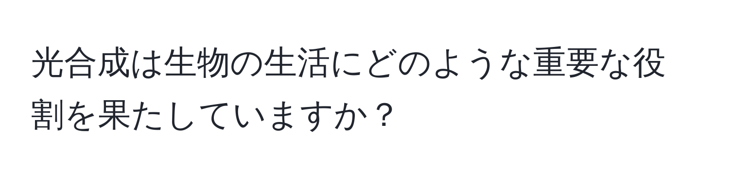 光合成は生物の生活にどのような重要な役割を果たしていますか？