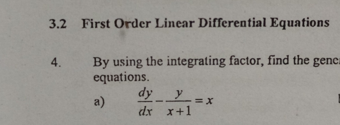 3.2 First Order Linear Differential Equations 
4. By using the integrating factor, find the gene 
equations. 
a)  dy/dx - y/x+1 =x