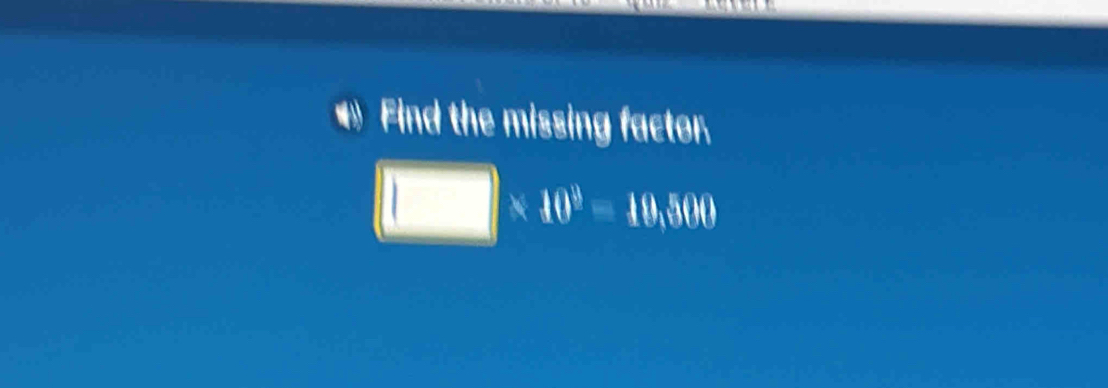 Find the missing factor.
* 10^3=10,500